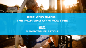 Rise and Shine: Embrace the Morning Gym Routine | Elements4Life